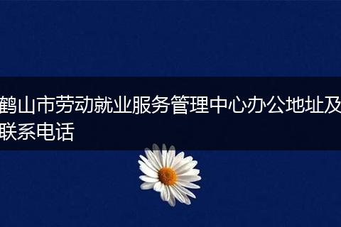 鹤山市劳动就业服务管理中心办公地址及联系电话