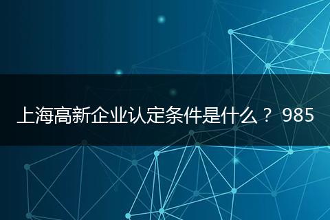 上海高新企业认定条件是什么？ 985