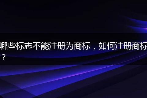 哪些标志不能注册为商标,如何注册商标?