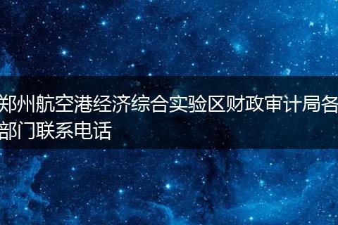 郑州航空港经济综合实验区财政审计局各部门联系电话