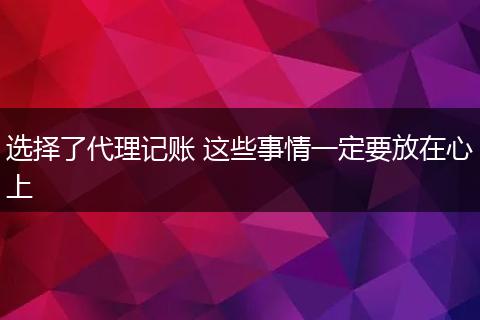 选择了代理记账 这些事情一定要放在心上