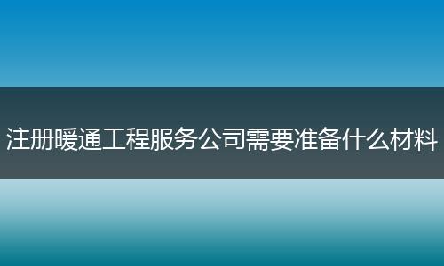 注册暖通工程服务公司需要准备什么材料