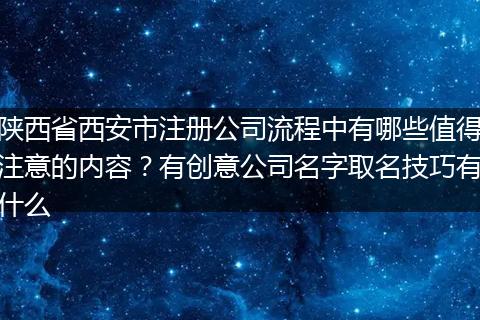 陕西省西安市注册公司流程中有哪些值得注意的内容?有创意公司名字取名技巧有什么