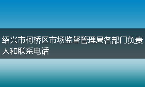绍兴市柯桥区市场监督管理局各部门负责人和联系电话