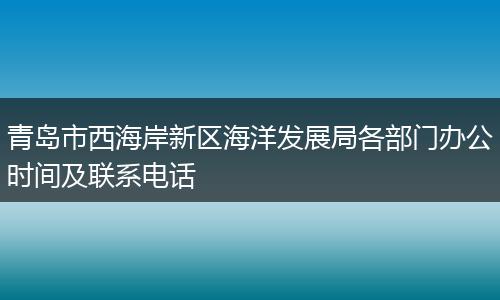青岛市西海岸新区海洋发展局各部门办公时间及联系电话