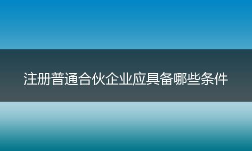 注册普通合伙企业应具备哪些条件