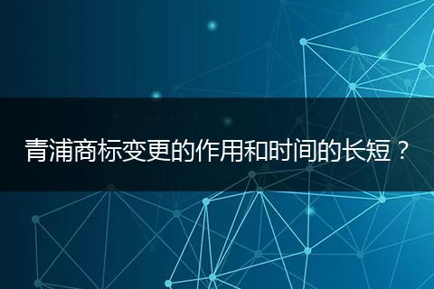青浦商标变更的作用和时间的长短？