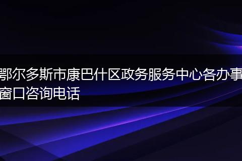 鄂尔多斯市康巴什区政务服务中心各办事窗口咨询电话