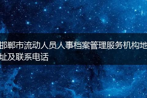 邯郸市流动人员人事档案管理服务机构地址及联系电话