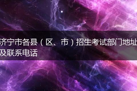 济宁市各县(区、市)招生考试部门地址及联系电话