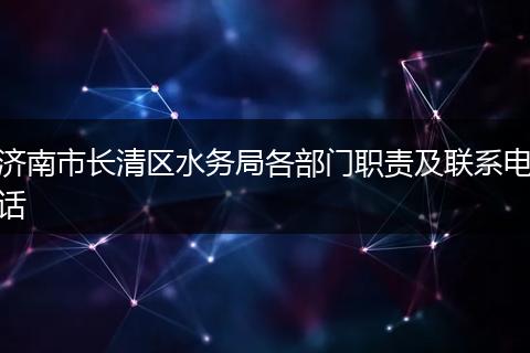 济南市长清区水务局各部门职责及联系电话