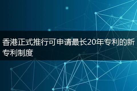 香港正式推行可申请最长20年专利的新专利制度