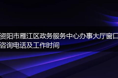 资阳市雁江区政务服务中心办事大厅窗口咨询电话及工作时间