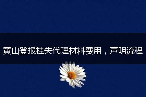 黄山登报挂失代理材料费用，声明流程