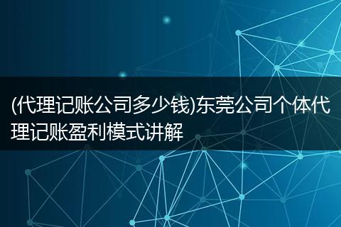 (代理记账公司多少钱)东莞公司个体代理记账盈利模式讲解