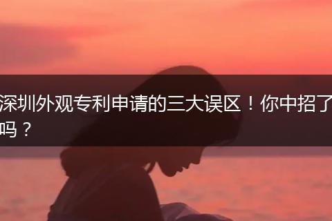 深圳外观专利申请的三大误区！你中招了吗？