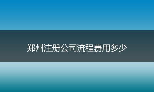 郑州注册公司流程费用多少