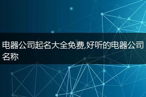 电器公司起名大全免费,好听的电器公司名称