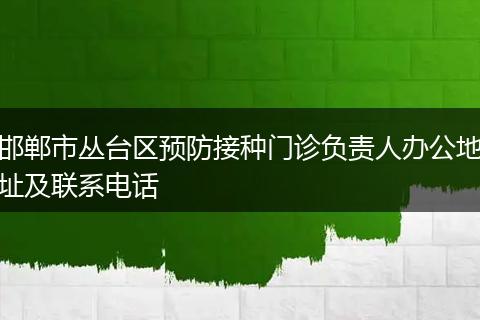 邯郸市丛台区预防接种门诊负责人办公地址及联系电话