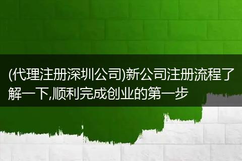 (代理注册深圳公司)新公司注册流程了解一下,顺利完成创业的第一步