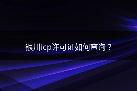 银川icp许可证如何查询？