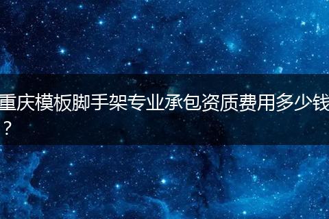 重庆模板脚手架专业承包资质费用多少钱？