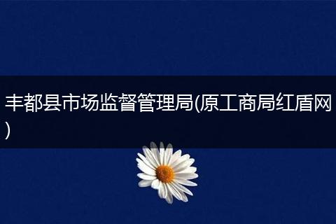 丰都县市场监督管理局(原工商局红盾网)
