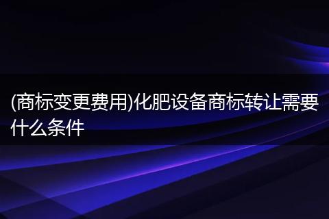 (商标变更费用)化肥设备商标转让需要什么条件