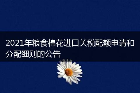 2021年粮食棉花进口关税配额申请和分配细则的公告