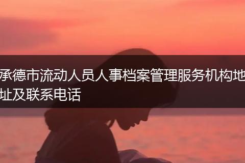 承德市流动人员人事档案管理服务机构地址及联系电话