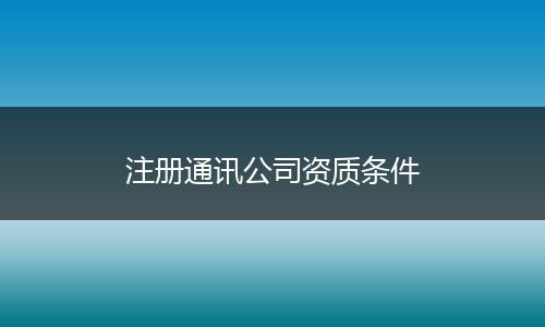 注册通讯公司资质条件