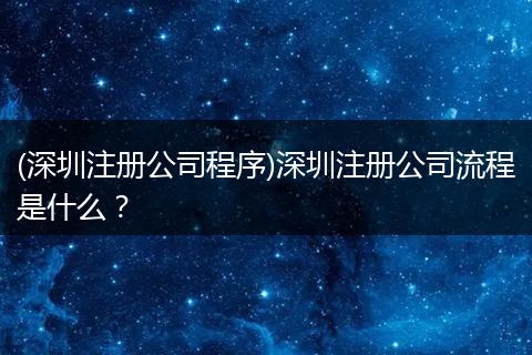 (深圳注册公司程序)深圳注册公司流程是什么？