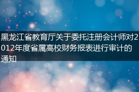 黑龙江省教育厅关于委托注册会计师对2012年度省属高校财务报表进行审计的通知