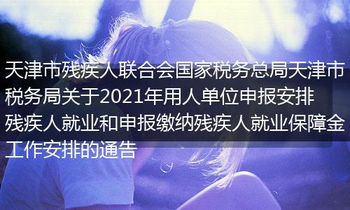 天津市残疾人联合会国家税务总局天津市税务局关于2021年用人单位申报安排残疾人就业和申报缴纳残疾人就业保障金工作安排的通告