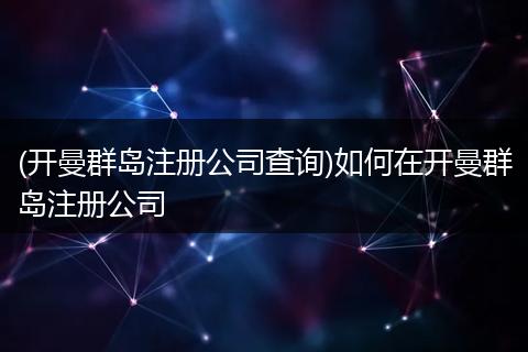 (开曼群岛注册公司查询)如何在开曼群岛注册公司