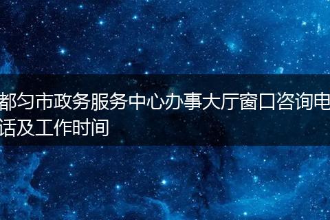 都匀市政务服务中心办事大厅窗口咨询电话及工作时间
