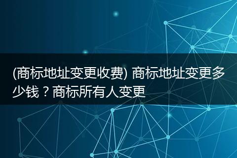 (商标地址变更收费) 商标地址变更多少钱?商标所有人变更
