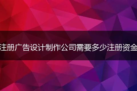 注册广告设计制作公司需要多少注册资金