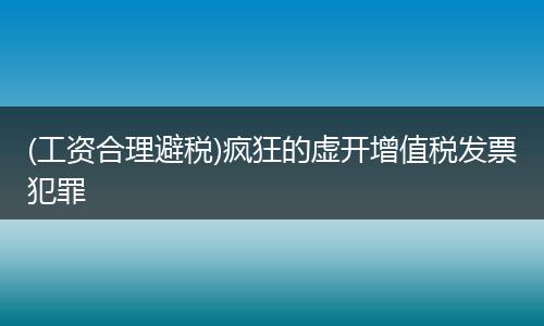 (工资合理避税)疯狂的虚开增值税发票犯罪