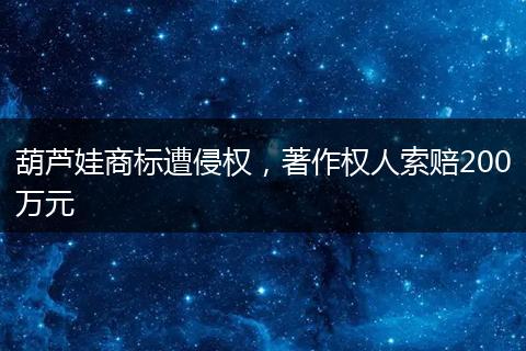 葫芦娃商标遭侵权，著作权人索赔200万元