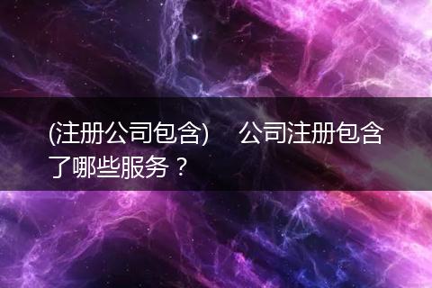 (注册公司包含) 公司注册包含了哪些服务?