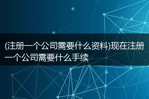 (注册一个公司需要什么资料)现在注册一个公司需要什么手续