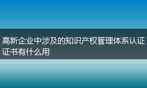 高新企业中涉及的知识产权管理体系认证证书有什么用