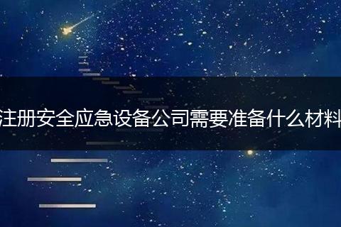 注册安全应急设备公司需要准备什么材料