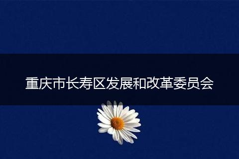 重庆市长寿区发展和改革委员会