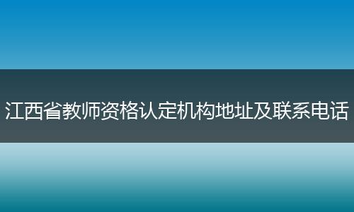 江西省教师资格认定机构地址及联系电话