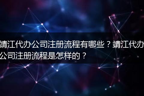 靖江代办公司注册流程有哪些？靖江代办公司注册流程是怎样的？