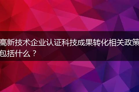 高新技术企业认证科技成果转化相关政策包括什么？