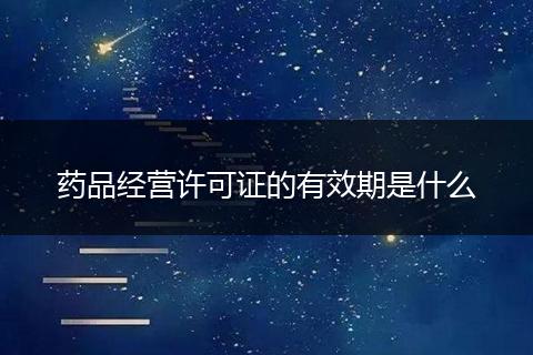 药品经营许可证的有效期是什么