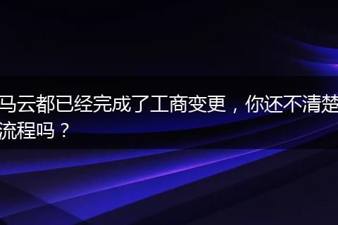 马云都已经完成了工商变更，你还不清楚流程吗？